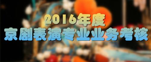 嗯插入抽搐射喷水视频国家京剧院2016年度京剧表演专业业务考...